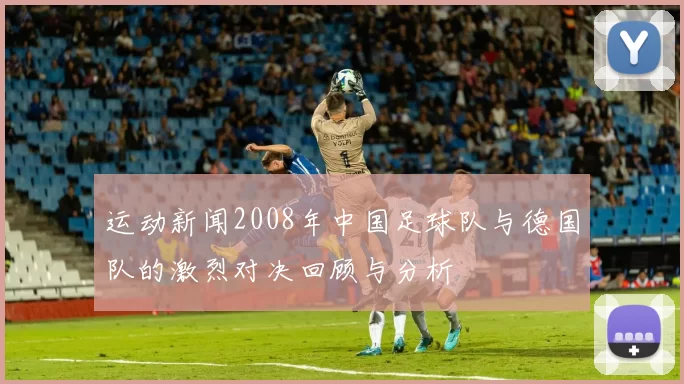运动新闻2008年中国足球队与德国队的激烈对决回顾与分析