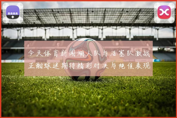 今天体育新闻湖人队与活塞队激战正酣球迷期待精彩对决与绝佳表现