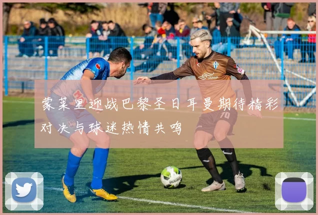 蒙莱里迎战巴黎圣日耳曼期待精彩对决与球迷热情共鸣