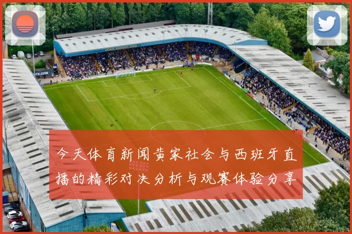 今天体育新闻黄家社会与西班牙直播的精彩对决分析与观赛体验分享