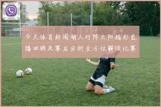 今天体育新闻湖人对阵太阳精彩直播回顾及赛后分析全方位解读比赛亮点与球员表现