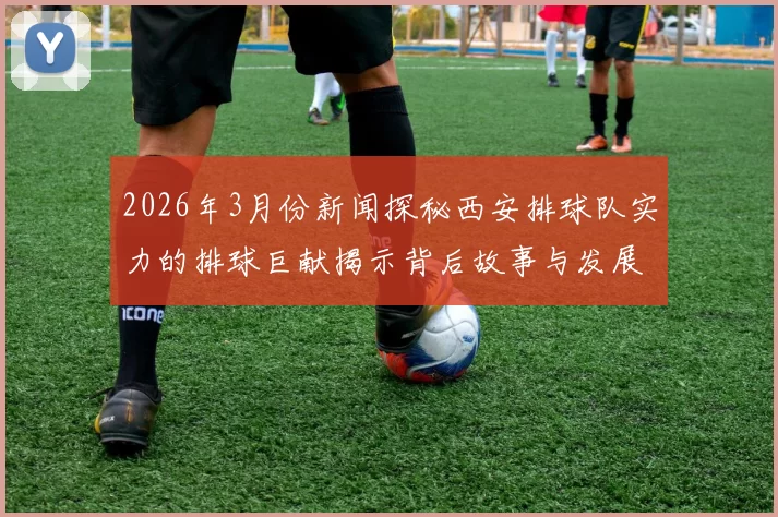 2026年3月份新闻探秘西安排球队实力的排球巨献揭示背后故事与发展潜力