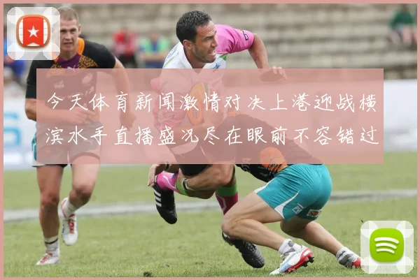 今天体育新闻激情对决上港迎战横滨水手直播盛况尽在眼前不容错过