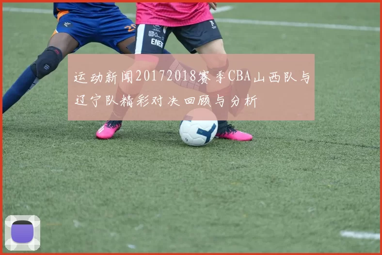 运动新闻20172018赛季CBA山西队与辽宁队精彩对决回顾与分析