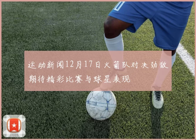 运动新闻12月17日火箭队对决劲敌期待精彩比赛与球星表现