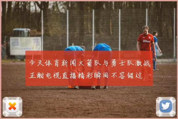 今天体育新闻火箭队与勇士队激战正酣电视直播精彩瞬间不容错过